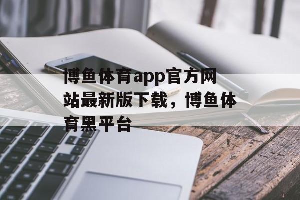 博鱼体育app官方网站最新版下载，博鱼体育黑平台