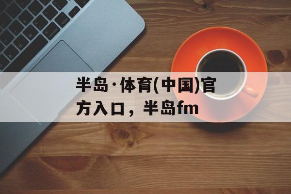 半岛·体育(中国)官方入口，半岛fm