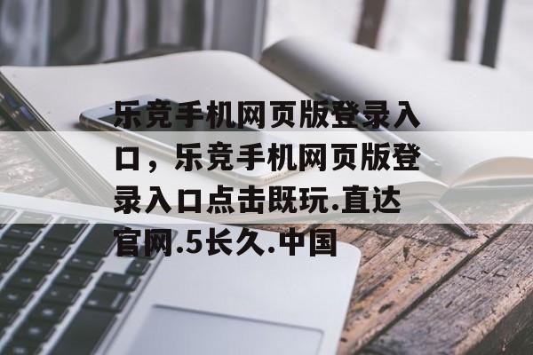 乐竞手机网页版登录入口，乐竞手机网页版登录入口点击既玩.直达官网.5长久.中国