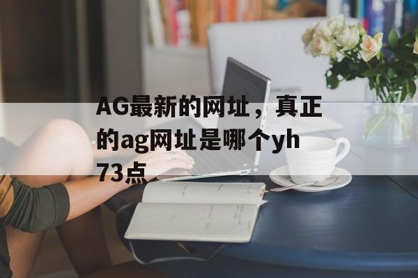 AG最新的网址，真正的ag网址是哪个yh73点