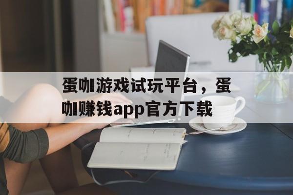 蛋咖游戏试玩平台，蛋咖赚钱app官方下载