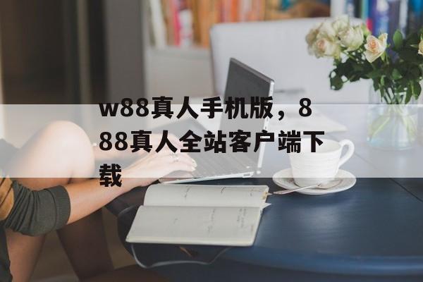 w88真人手机版，888真人全站客户端下载