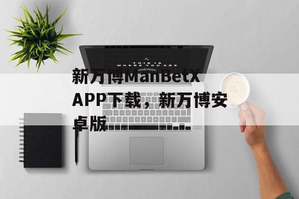 新万博ManBetXAPP下载，新万博安卓版