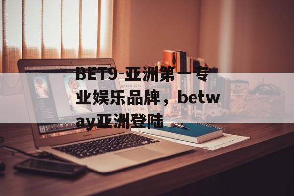 BET9-亚洲第一专业娱乐品牌，betway亚洲登陆