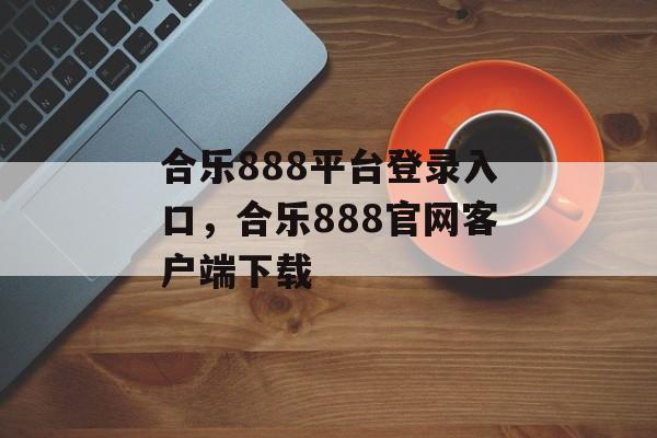 合乐888平台登录入口，合乐888官网客户端下载