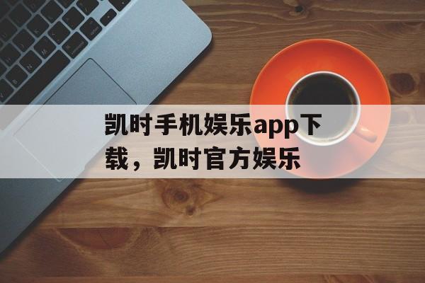 凯时手机娱乐app下载，凯时官方娱乐