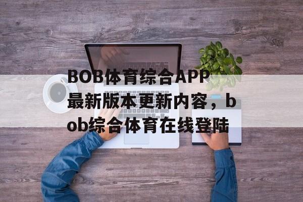 BOB体育综合APP最新版本更新内容，bob综合体育在线登陆