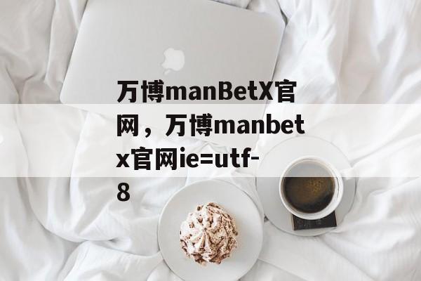 万博manBetX官网，万博manbetx官网ie=utf-8