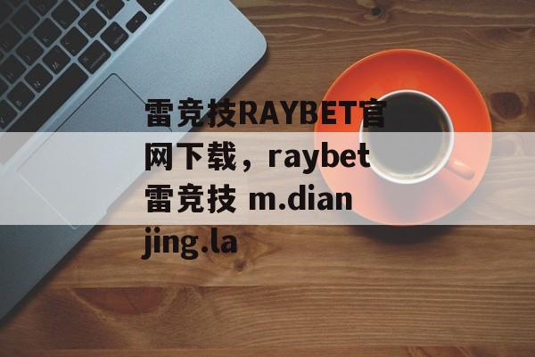 雷竞技RAYBET官网下载，raybet雷竞技 m.dianjing.la