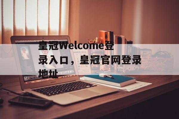 皇冠Welcome登录入口，皇冠官网登录地址