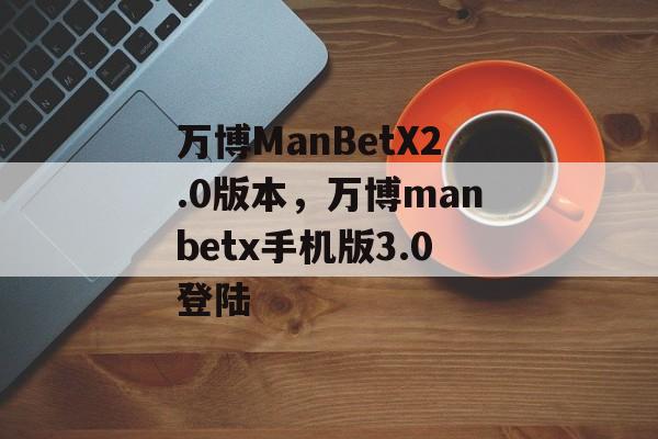 万博ManBetX2.0版本，万博manbetx手机版3.0登陆